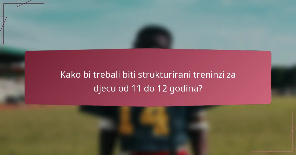 Kako bi trebali biti strukturirani treninzi za djecu od 11 do 12 godina?