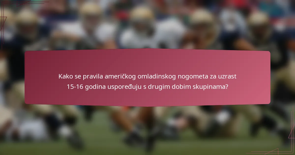 Kako se pravila američkog omladinskog nogometa za uzrast 15-16 godina uspoređuju s drugim dobim skupinama?