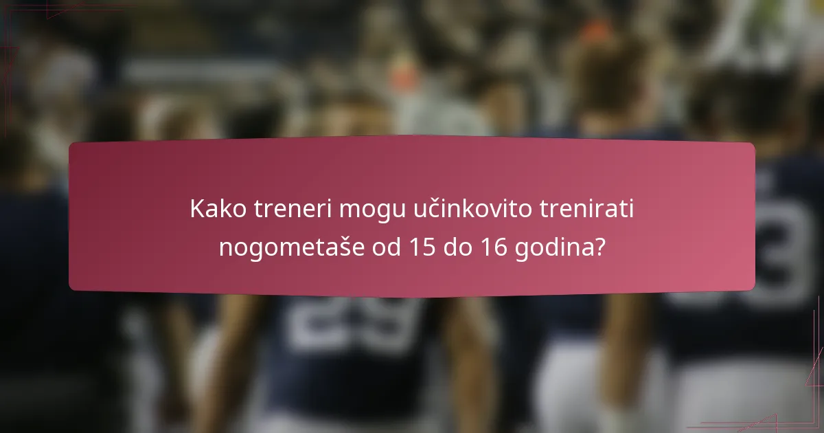Kako treneri mogu učinkovito trenirati nogometaše od 15 do 16 godina?