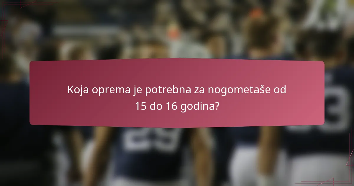 Koja oprema je potrebna za nogometaše od 15 do 16 godina?