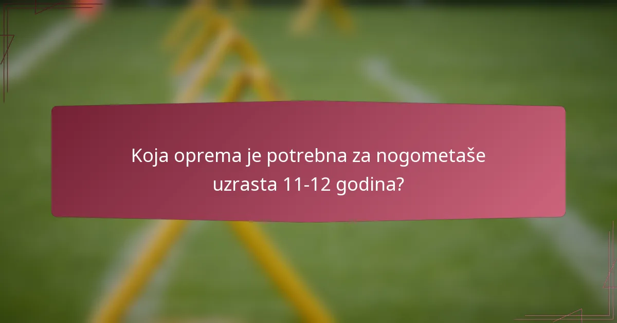 Koja oprema je potrebna za nogometaše uzrasta 11-12 godina?