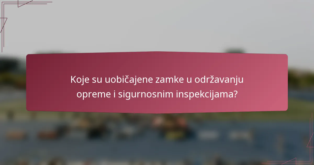 Koje su uobičajene zamke u održavanju opreme i sigurnosnim inspekcijama?