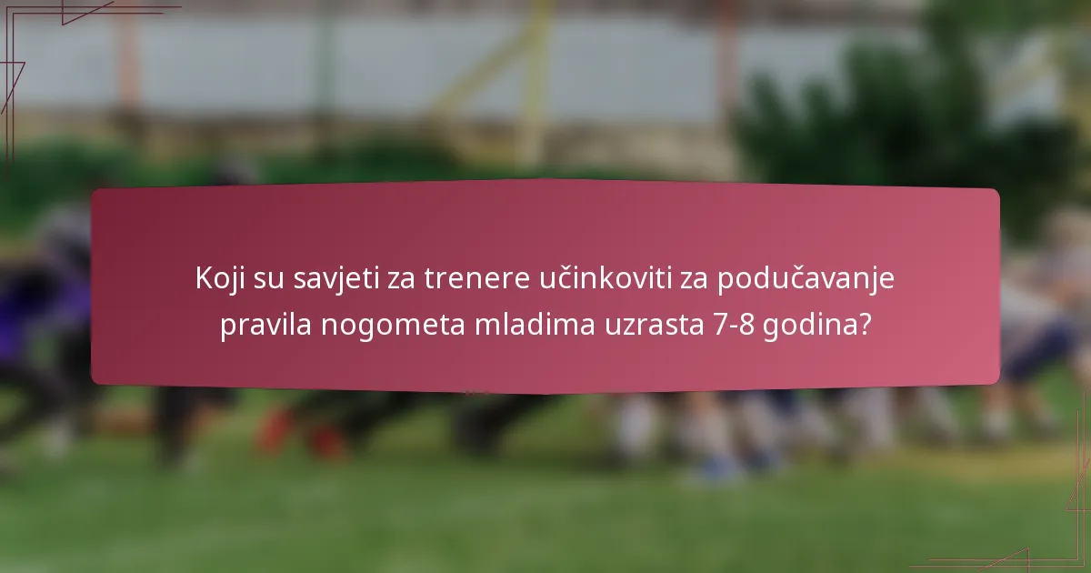Koji su savjeti za trenere učinkoviti za podučavanje pravila nogometa mladima uzrasta 7-8 godina?